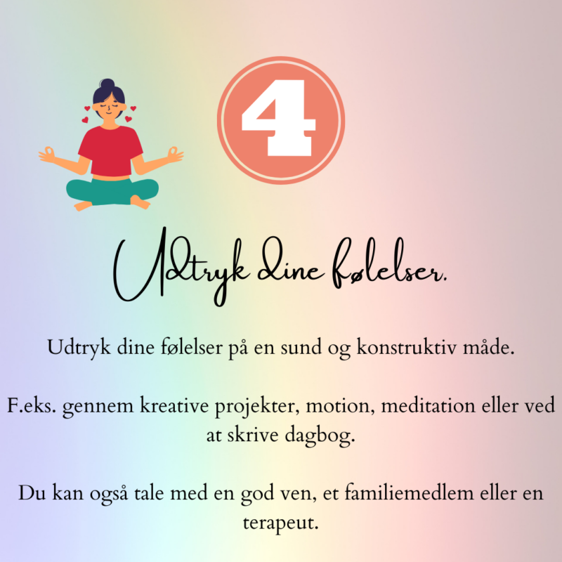 Udtryk dine følelser. Udtryk dine følelser på en sund og konstruktiv måde. F.eks. gennem kreative projekter, motion, meditation eller ved at skrive dagbog. Du kan også tale med en god ven, et familiemedlem eller en terapeut.